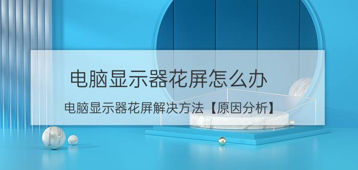 电脑显示器花屏怎么办 电脑显示器花屏解决方法【原因分析】